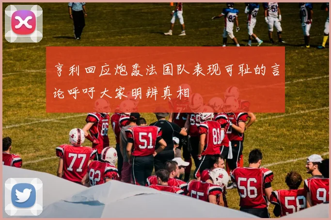 亨利回应炮轰法国队表现可耻的言论呼吁大家明辨真相