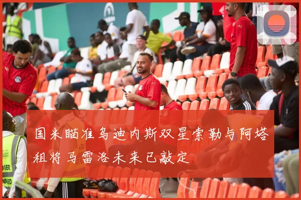 国米瞄准乌迪内斯双星索勒与阿塔租将马雷洛未来已敲定