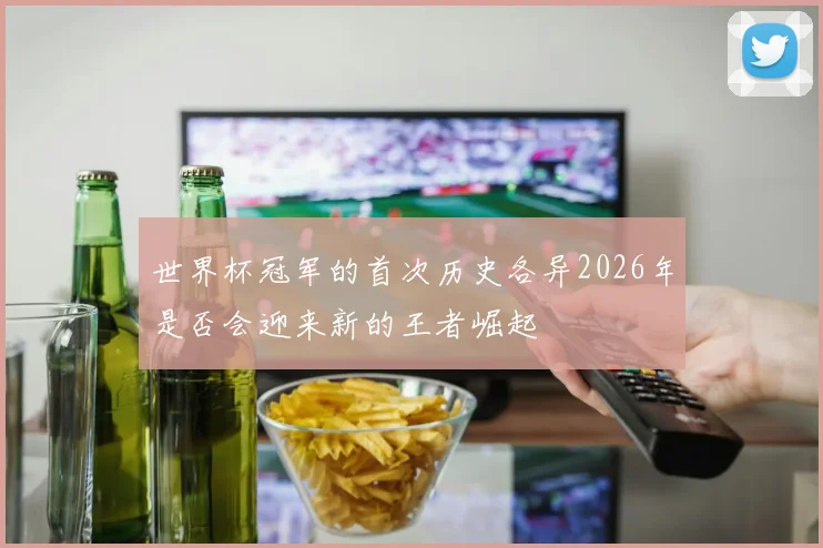 世界杯冠军的首次历史各异2026年是否会迎来新的王者崛起