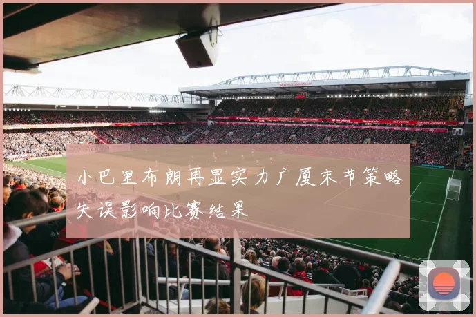小巴里布朗再显实力广厦末节策略失误影响比赛结果