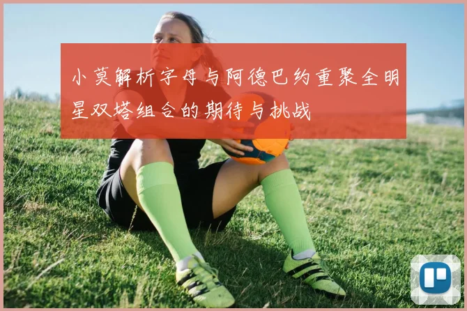 小莫解析字母与阿德巴约重聚全明星双塔组合的期待与挑战