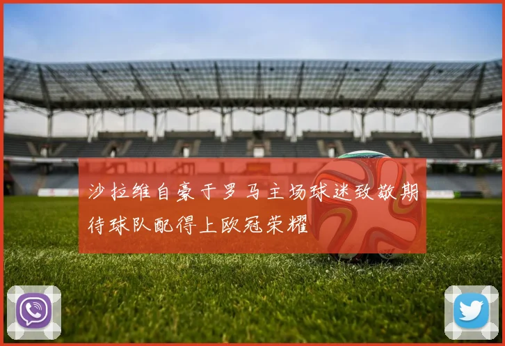 沙拉维自豪于罗马主场球迷致敬期待球队配得上欧冠荣耀