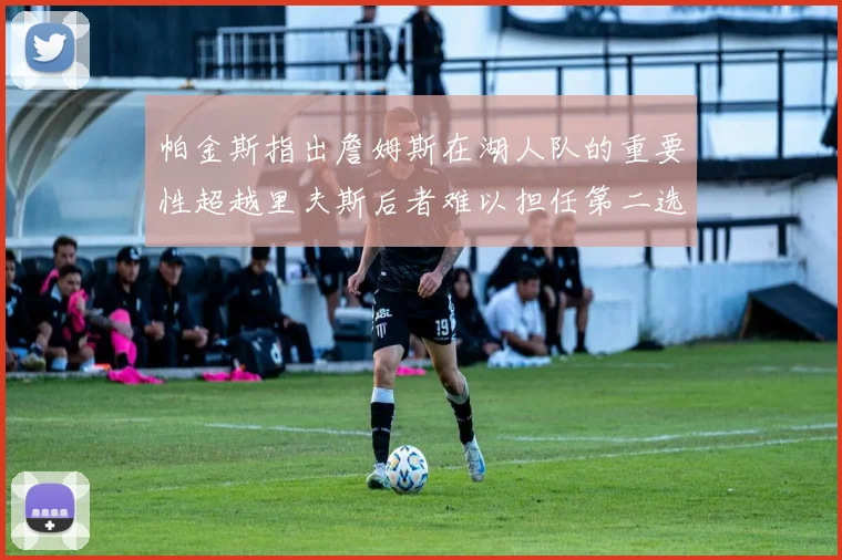 帕金斯指出詹姆斯在湖人队的重要性超越里夫斯后者难以担任第二选择