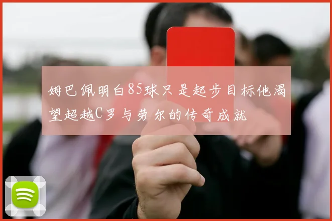 姆巴佩明白85球只是起步目标他渴望超越C罗与劳尔的传奇成就