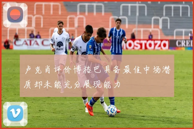 卢克肖评价博格巴具备最佳中场潜质却未能充分展现能力