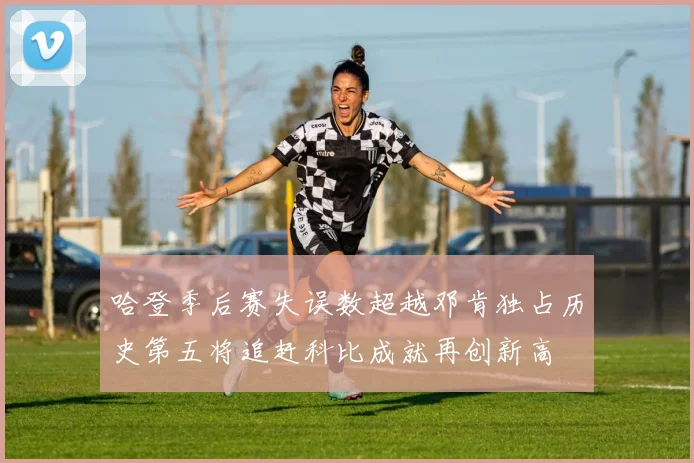 哈登季后赛失误数超越邓肯独占历史第五将追赶科比成就再创新高