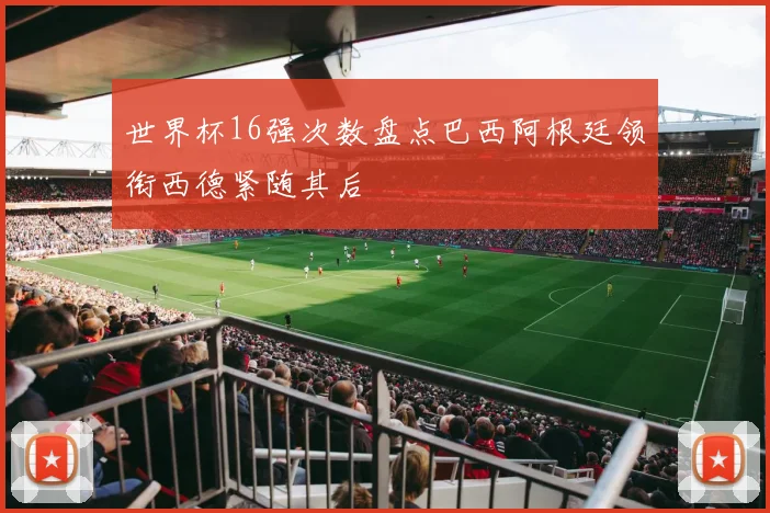 世界杯16强次数盘点巴西阿根廷领衔西德紧随其后