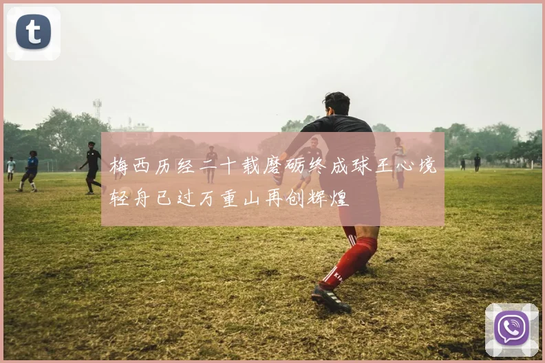 梅西历经二十载磨砺终成球王心境轻舟已过万重山再创辉煌