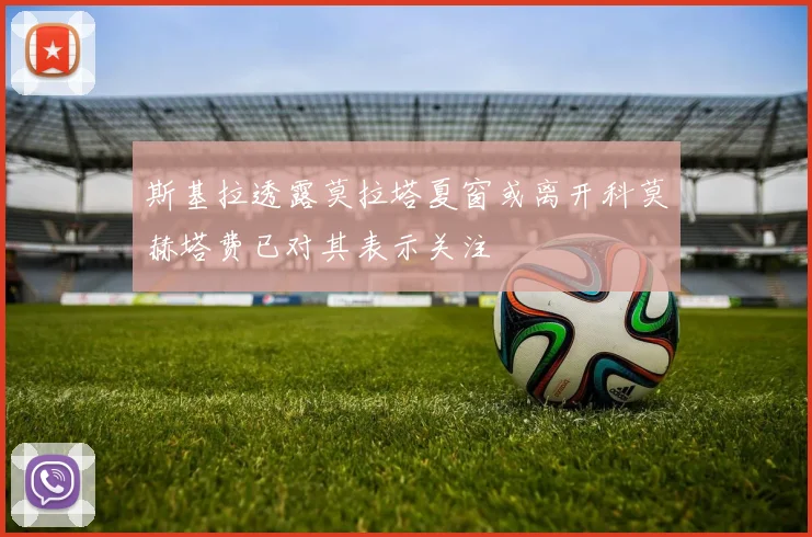 斯基拉透露莫拉塔夏窗或离开科莫赫塔费已对其表示关注
