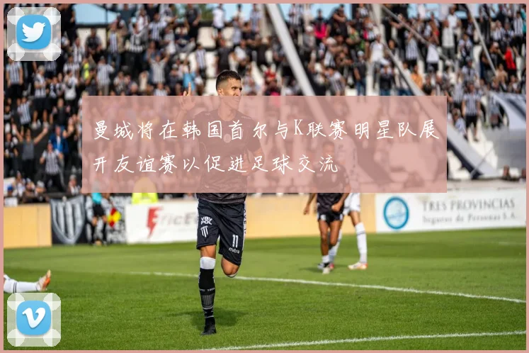 曼城将在韩国首尔与K联赛明星队展开友谊赛以促进足球交流