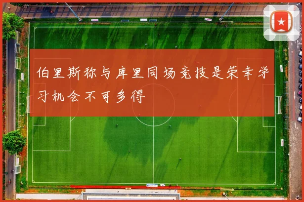 伯里斯称与库里同场竞技是荣幸学习机会不可多得