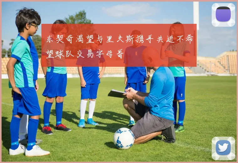东契奇渴望与里夫斯携手共进不希望球队交易字母哥