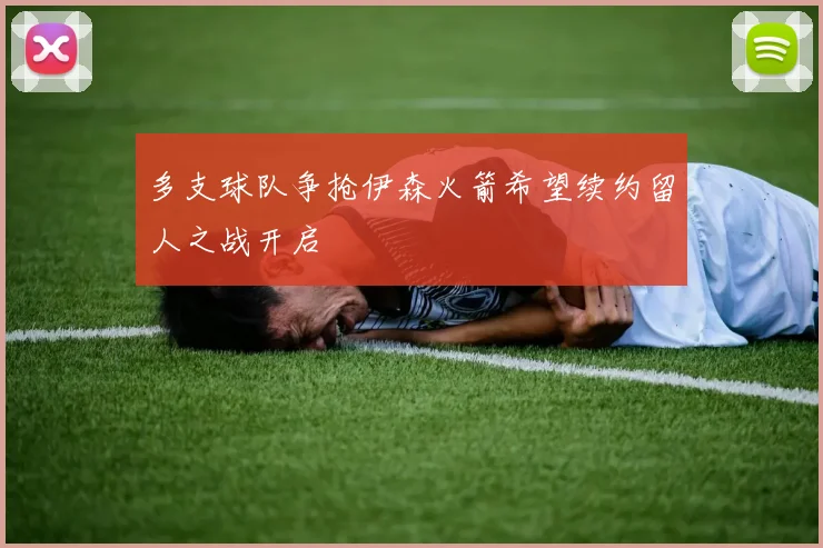 多支球队争抢伊森火箭希望续约留人之战开启